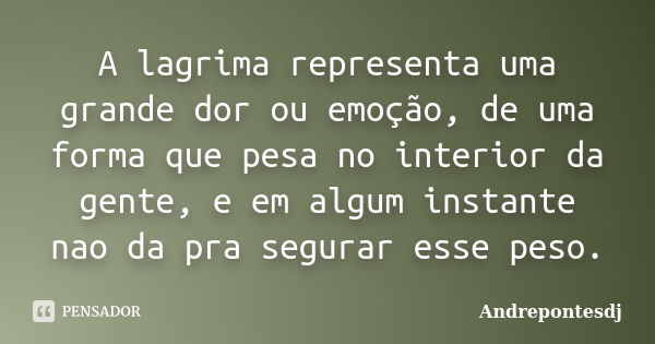 A lagrima representa uma grande dor ou emoção, de uma forma que pesa no interior da gente, e em algum instante nao da pra segurar esse peso.... Frase de Andrepontesdj.