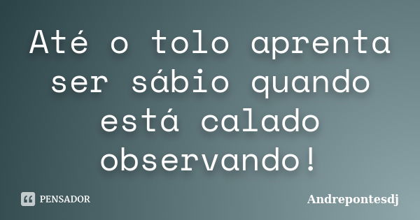 Até o tolo aprenta ser sábio quando está calado observando!... Frase de Andrepontesdj.