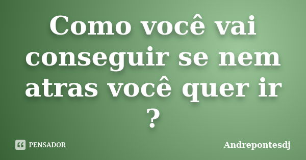 Como você vai conseguir se nem atras você quer ir ?... Frase de Andrepontesdj.