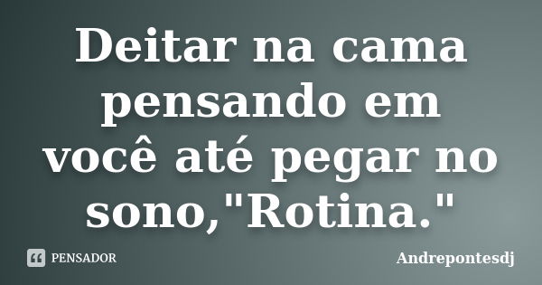 Deitar na cama pensando em você até pegar no sono,"Rotina."... Frase de Andrepontesdj.