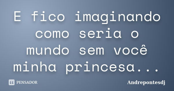 E fico imaginando como seria o mundo sem você minha princesa...... Frase de Andrepontesdj.