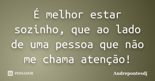 É melhor estar sozinho, que ao lado de uma pessoa que não me chama atenção!... Frase de Andrepontesdj.