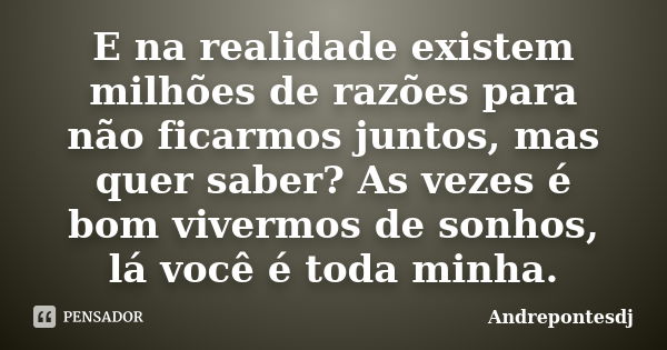 E na realidade existem milhões de razões para não ficarmos juntos, mas quer saber? As vezes é bom vivermos de sonhos, lá você é toda minha.... Frase de Andrepontesdj.