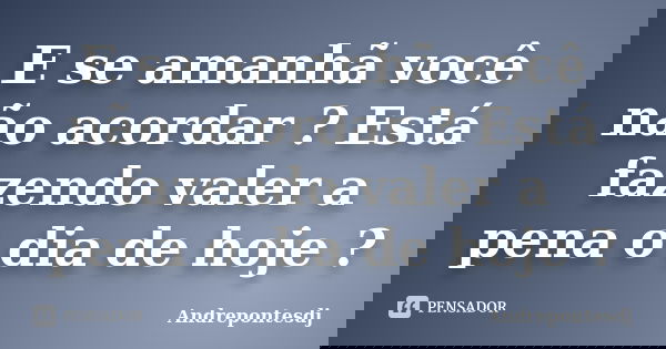 E se amanhã você não acordar ? Está fazendo valer a pena o dia de hoje ?... Frase de Andrepontesdj.