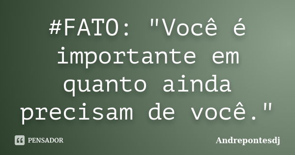 #FATO: "Você é importante em quanto ainda precisam de você."... Frase de Andrepontesdj.