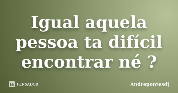 Igual aquela pessoa ta difícil encontrar né ?... Frase de Andrepontesdj.