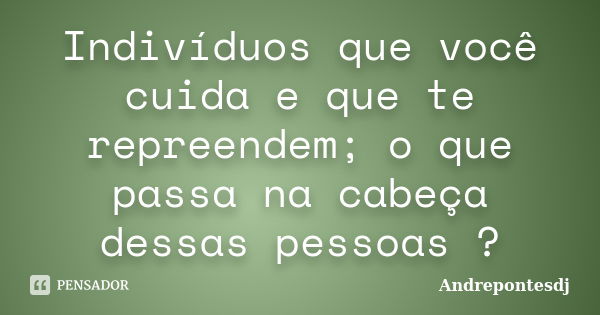 Indivíduos que você cuida e que te repreendem; o que passa na cabeça dessas pessoas ?... Frase de Andrepontesdj.