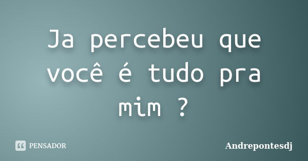 Ja percebeu que você é tudo pra mim ?... Frase de Andrepontesdj.