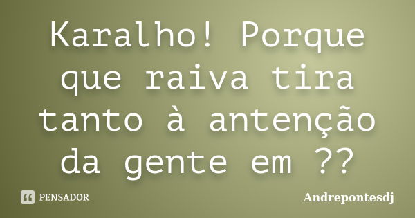 Karalho! Porque que raiva tira tanto à antenção da gente em ??... Frase de Andrepontesdj.