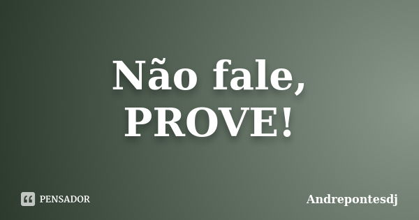 Não fale, PROVE!... Frase de Andrepontesdj.