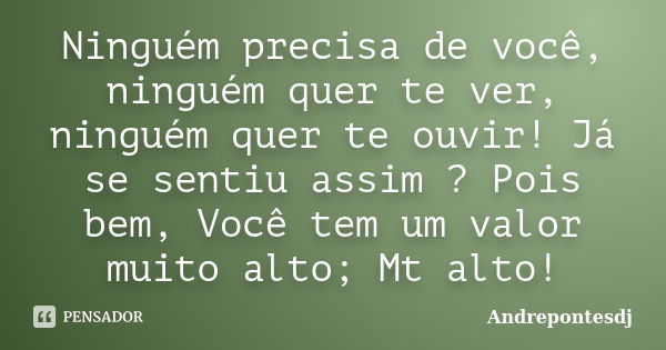 Ninguém precisa de você, ninguém quer te ver, ninguém quer te ouvir! Já se sentiu assim ? Pois bem, Você tem um valor muito alto; Mt alto!... Frase de Andrepontesdj.