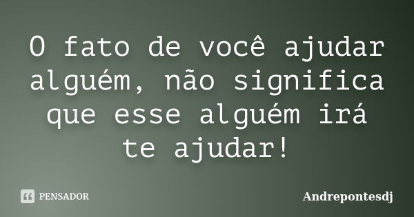 O fato de você ajudar alguém, não significa que esse alguém irá te ajudar!... Frase de Andrepontesdj.