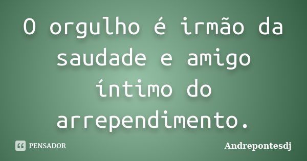 O orgulho é irmão da saudade e amigo íntimo do arrependimento.... Frase de Andrepontesdj.