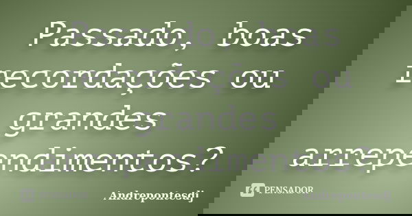 Passado, boas recordações ou grandes arrependimentos?... Frase de Andrepontesdj.