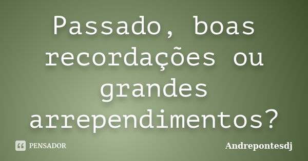 Passado, boas recordações ou grandes arrependimentos?... Frase de Andrepontesdj.