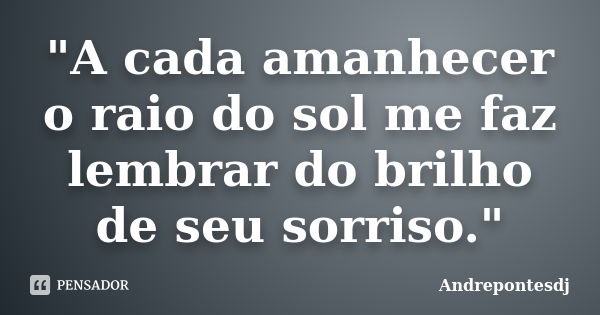 "A cada amanhecer o raio do sol me faz lembrar do brilho de seu sorriso."... Frase de Andrepontesdj.