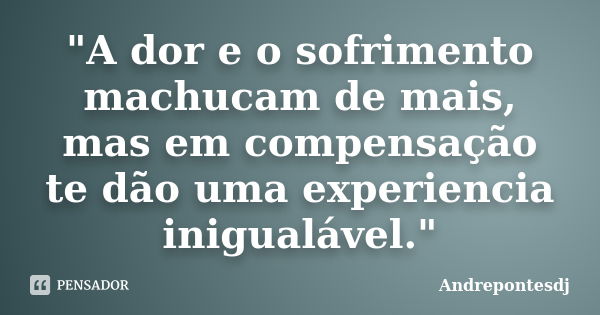 "A dor e o sofrimento machucam de mais, mas em compensação te dão uma experiencia inigualável."... Frase de Andrepontesdj.