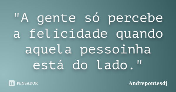 "A gente só percebe a felicidade quando aquela pessoinha está do lado."... Frase de Andrepontesdj.