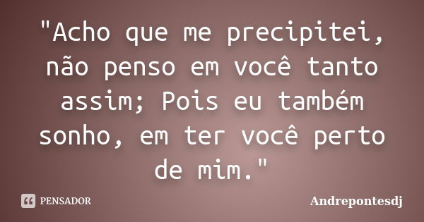 "Acho que me precipitei, não penso em você tanto assim; Pois eu também sonho, em ter você perto de mim."... Frase de Andrepontesdj.