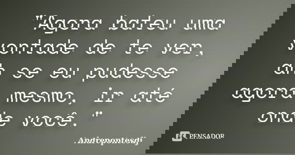 "Agora bateu uma vontade de te ver, ah se eu pudesse agora mesmo, ir até onde você."... Frase de Andrepontesdj.