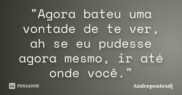 "Agora bateu uma vontade de te ver, ah se eu pudesse agora mesmo, ir até onde você."... Frase de Andrepontesdj.