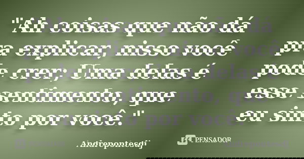 "Ah coisas que não dá pra explicar, nisso você pode crer; Uma delas é esse sentimento, que eu sinto por você."... Frase de Andrepontesdj.