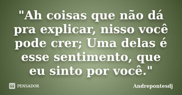 "Ah coisas que não dá pra explicar, nisso você pode crer; Uma delas é esse sentimento, que eu sinto por você."... Frase de Andrepontesdj.