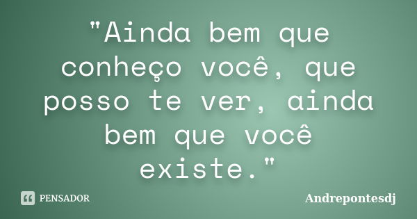 "Ainda bem que conheço você, que posso te ver, ainda bem que você existe."... Frase de Andrepontesdj.