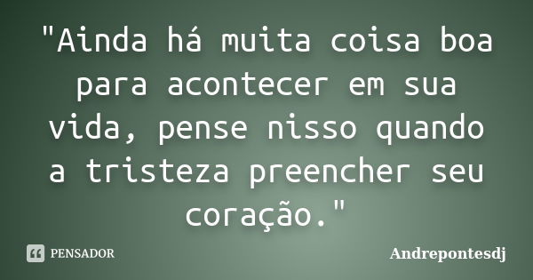 "Ainda há muita coisa boa para acontecer em sua vida, pense nisso quando a tristeza preencher seu coração."... Frase de Andrepontesdj.