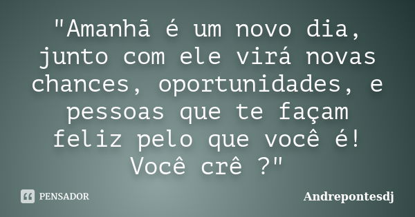 "Amanhã é um novo dia, junto com ele virá novas chances, oportunidades, e pessoas que te façam feliz pelo que você é! Você crê ?"... Frase de Andrepontesdj.