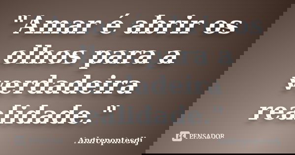 "Amar é abrir os olhos para a verdadeira realidade."... Frase de Andrepontesdj.
