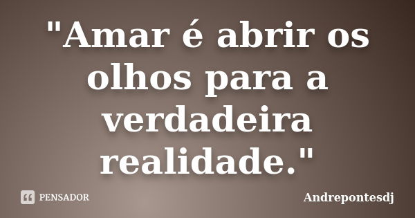 "Amar é abrir os olhos para a verdadeira realidade."... Frase de Andrepontesdj.