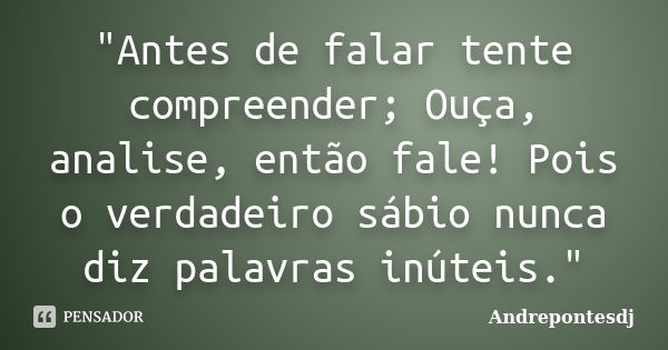 "Antes de falar tente compreender; Ouça, analise, então fale! Pois o verdadeiro sábio nunca diz palavras inúteis."... Frase de Andrepontesdj.