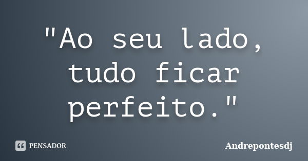 "Ao seu lado, tudo ficar perfeito."... Frase de Andrepontesdj.