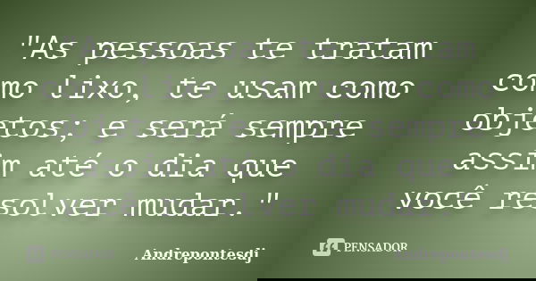 "As pessoas te tratam como lixo, te usam como objetos; e será sempre assim até o dia que você resolver mudar."... Frase de Andrepontesdj.