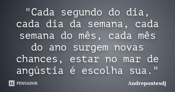 "Cada segundo do dia, cada dia da semana, cada semana do mês, cada mês do ano surgem novas chances, estar no mar de angústia é escolha sua."... Frase de Andrepontesdj.