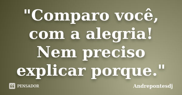 "Comparo você, com a alegria! Nem preciso explicar porque."... Frase de Andrepontesdj.