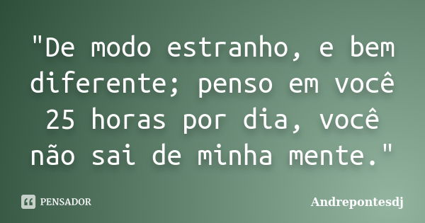 "De modo estranho, e bem diferente; penso em você 25 horas por dia, você não sai de minha mente."... Frase de Andrepontesdj.