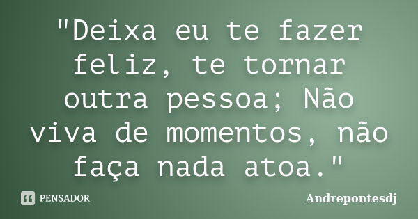 "Deixa eu te fazer feliz, te tornar outra pessoa; Não viva de momentos, não faça nada atoa."... Frase de Andrepontesdj.