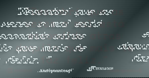 "Descobri que as vezes o mal está escondido atras daquilo que mais te faz feliz."... Frase de Andrepontesdj.