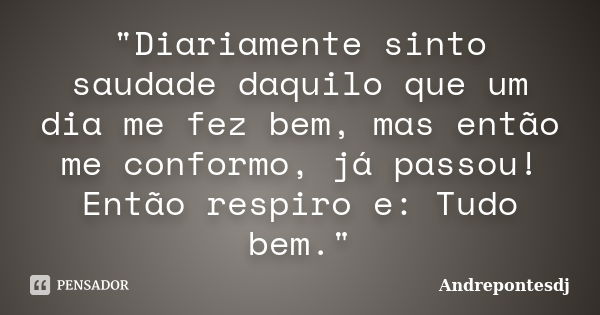 "Diariamente sinto saudade daquilo que um dia me fez bem, mas então me conformo, já passou! Então respiro e: Tudo bem."... Frase de Andrepontesdj.