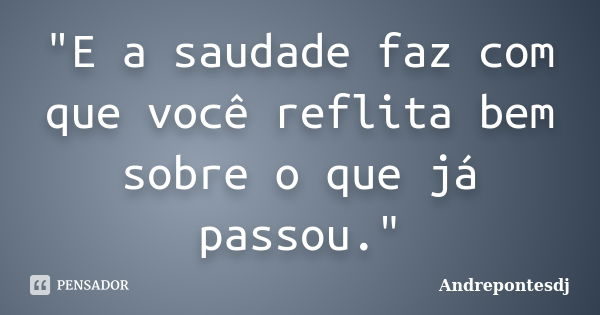 "E a saudade faz com que você reflita bem sobre o que já passou."... Frase de Andrepontesdj.