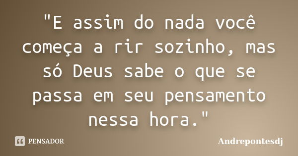 "E assim do nada você começa a rir sozinho, mas só Deus sabe o que se passa em seu pensamento nessa hora."... Frase de Andrepontesdj.