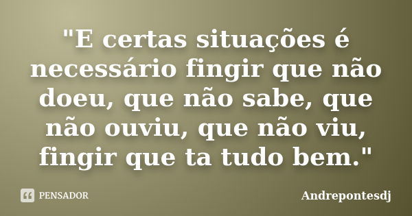 "E certas situações é necessário fingir que não doeu, que não sabe, que não ouviu, que não viu, fingir que ta tudo bem."... Frase de Andrepontesdj.