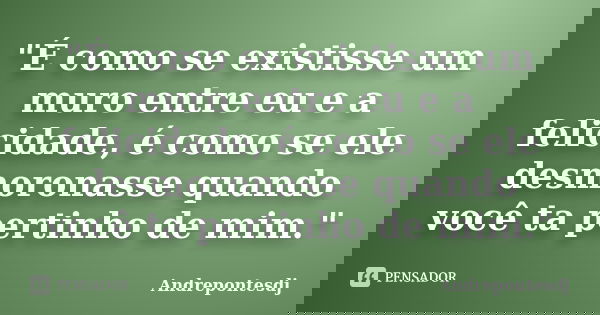 "É como se existisse um muro entre eu e a felicidade, é como se ele desmoronasse quando você ta pertinho de mim."... Frase de Andrepontesdj.