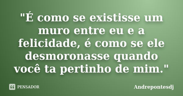 "É como se existisse um muro entre eu e a felicidade, é como se ele desmoronasse quando você ta pertinho de mim."... Frase de Andrepontesdj.