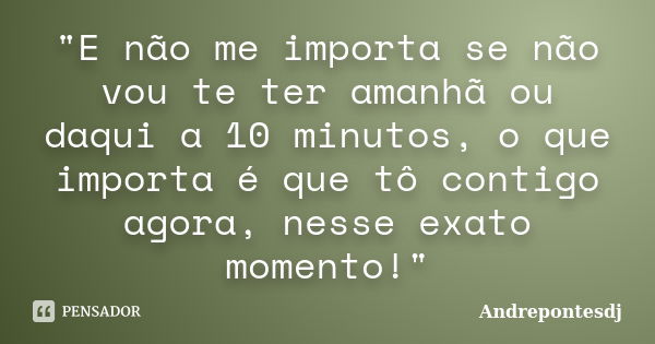 "E não me importa se não vou te ter amanhã ou daqui a 10 minutos, o que importa é que tô contigo agora, nesse exato momento!"... Frase de Andrepontesdj.