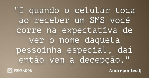 "E quando o celular toca ao receber um SMS você corre na expectativa de ver o nome daquela pessoinha especial, daí então vem a decepção."... Frase de Andrepontesdj.