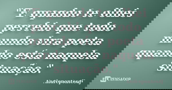 "E quando te olhei percebi que todo mundo vira poeta quando está naquela situação."... Frase de Andrepontesdj.