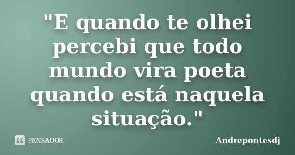 "E quando te olhei percebi que todo mundo vira poeta quando está naquela situação."... Frase de Andrepontesdj.